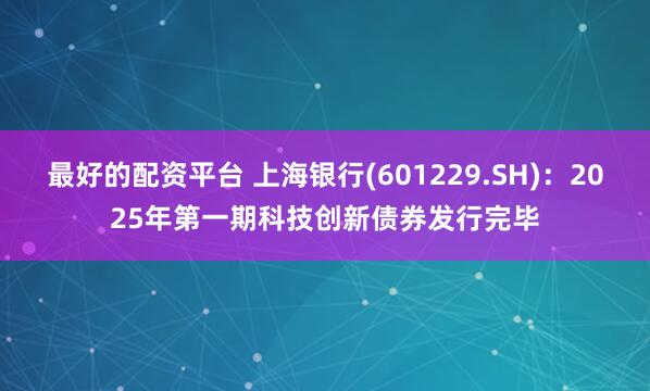 最好的配资平台 上海银行(601229.SH)：2025年第一期科技创新债券发行完毕