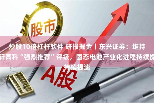 炒股10倍杠杆软件 研报掘金丨东兴证券：维持国轩高科“强烈推荐”评级，固态电池产业化进程持续提速