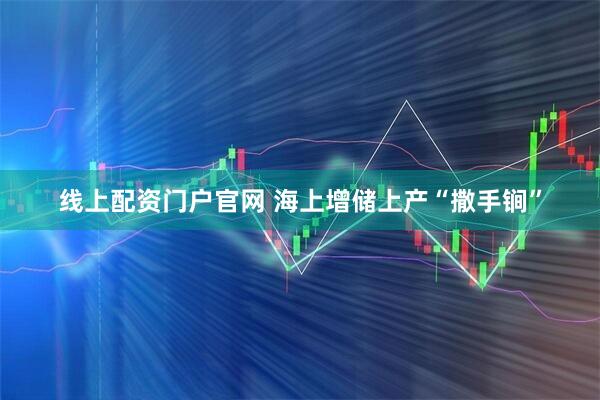 线上配资门户官网 海上增储上产“撒手锏”