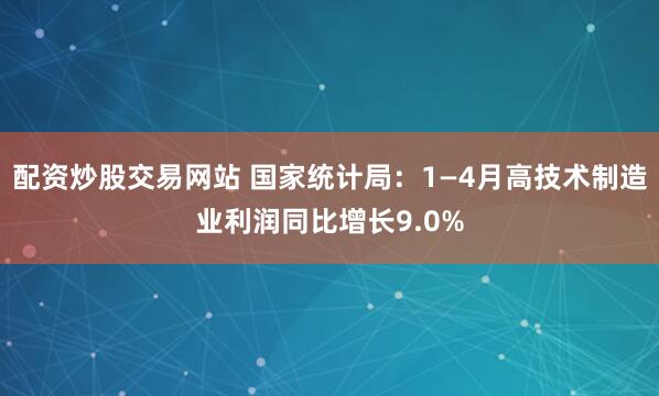 配资炒股交易网站 国家统计局：1—4月高技术制造业利润同比增长9.0%