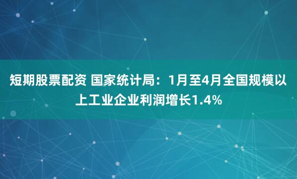 短期股票配资 国家统计局：1月至4月全国规模以上工业企业利润增长1.4%