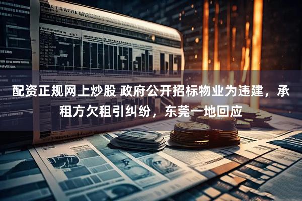 配资正规网上炒股 政府公开招标物业为违建，承租方欠租引纠纷，东莞一地回应