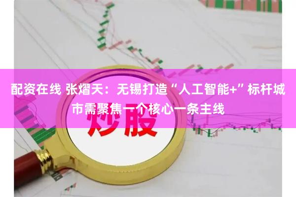 配资在线 张熠天：无锡打造“人工智能+”标杆城市需聚焦一个核心一条主线