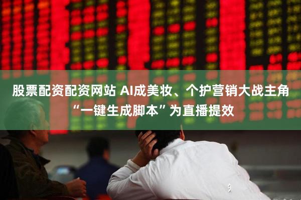 股票配资配资网站 AI成美妆、个护营销大战主角 “一键生成脚本”为直播提效
