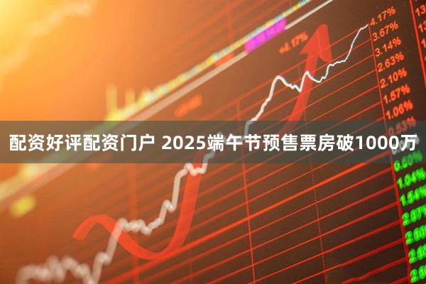 配资好评配资门户 2025端午节预售票房破1000万