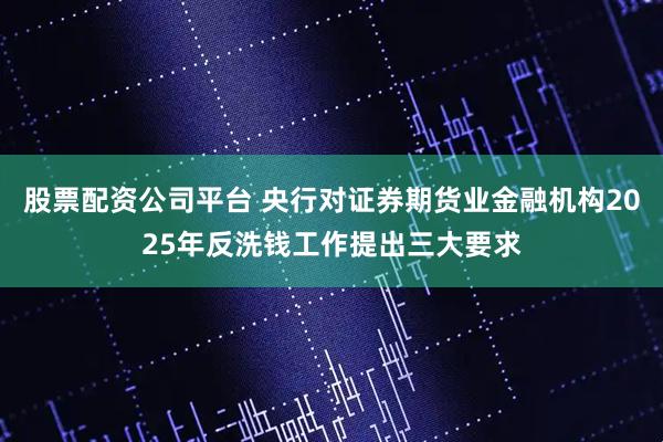 股票配资公司平台 央行对证券期货业金融机构2025年反洗钱工作提出三大要求