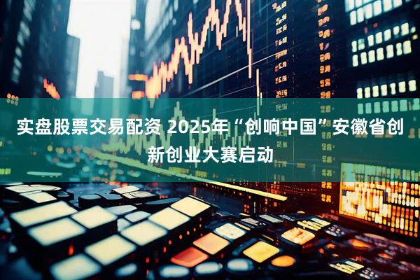 实盘股票交易配资 2025年“创响中国”安徽省创新创业大赛启动