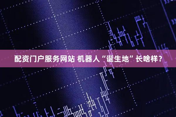 配资门户服务网站 机器人“诞生地”长啥样？