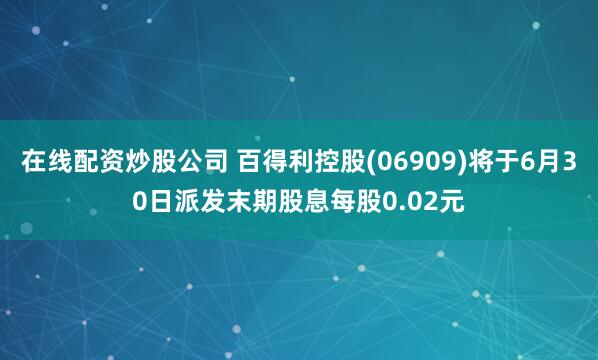 在线配资炒股公司 百得利控股(06909)将于6月30日派发末期股息每股0.02元