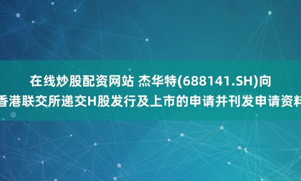 在线炒股配资网站 杰华特(688141.SH)向香港联交所递交H股发行及上市的申请并刊发申请资料