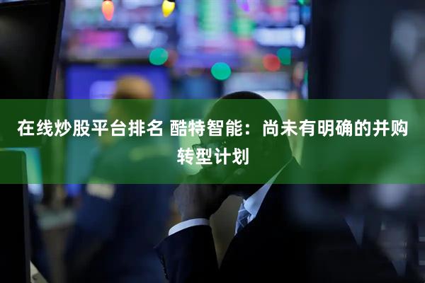 在线炒股平台排名 酷特智能：尚未有明确的并购转型计划