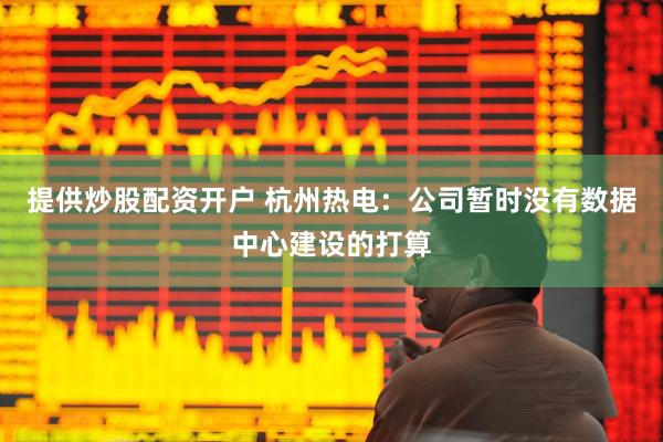 提供炒股配资开户 杭州热电：公司暂时没有数据中心建设的打算