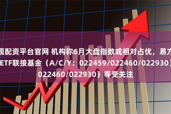 正规配资平台官网 机构称6月大盘指数或相对占优，易方达中证A500ETF联接基金（A/C/Y：022459/022460/022930）等受关注