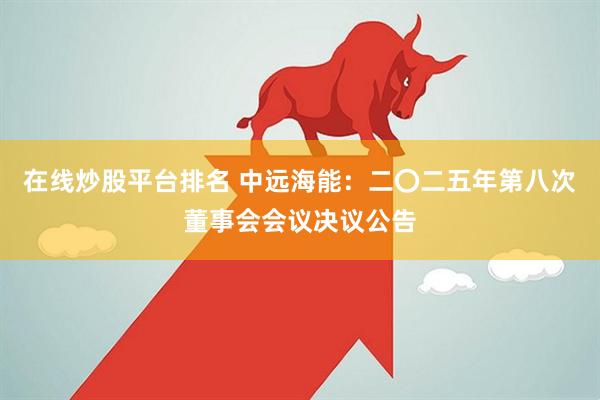 在线炒股平台排名 中远海能：二〇二五年第八次董事会会议决议公告