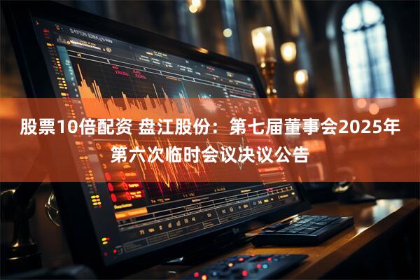 股票10倍配资 盘江股份：第七届董事会2025年第六次临时会议决议公告