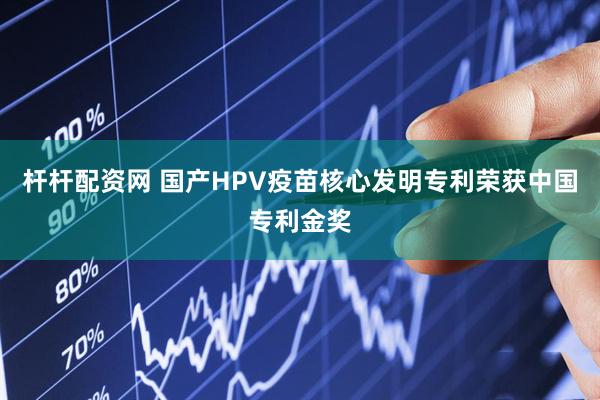 杆杆配资网 国产HPV疫苗核心发明专利荣获中国专利金奖
