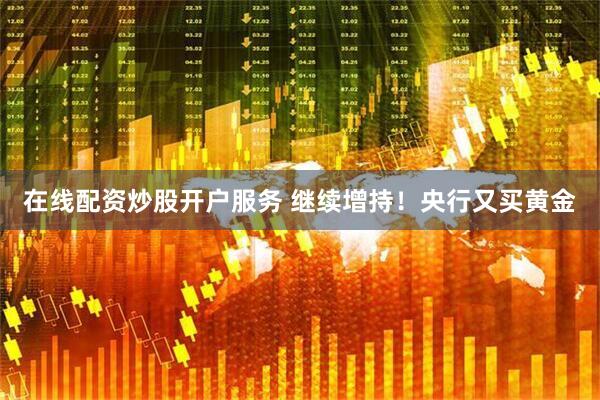 在线配资炒股开户服务 继续增持！央行又买黄金