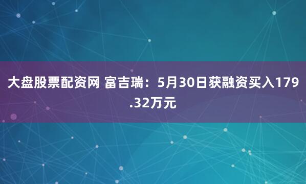 大盘股票配资网 富吉瑞：5月30日获融资买入179.32万元