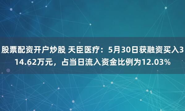 股票配资开户炒股 天臣医疗：5月30日获融资买入314.62万元，占当日流入资金比例为12.03%