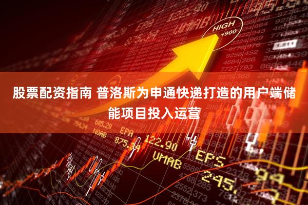 股票配资指南 普洛斯为申通快递打造的用户端储能项目投入运营