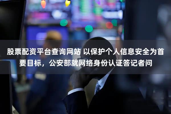股票配资平台查询网站 以保护个人信息安全为首要目标，公安部就网络身份认证答记者问