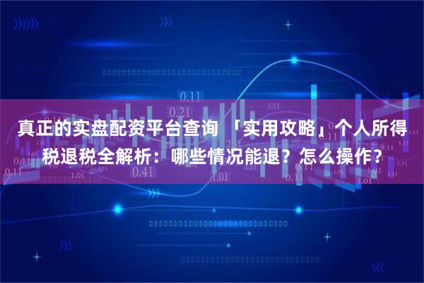 真正的实盘配资平台查询 「实用攻略」个人所得税退税全解析：哪些情况能退？怎么操作？