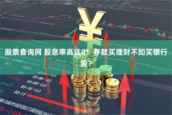 股票查询网 股息率高达8！存款买理财不如买银行股？