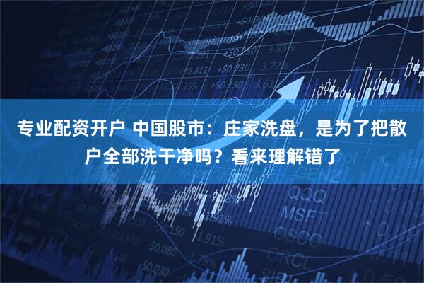 专业配资开户 中国股市：庄家洗盘，是为了把散户全部洗干净吗？看来理解错了