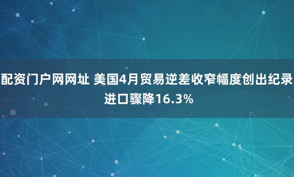 配资门户网网址 美国4月贸易逆差收窄幅度创出纪录 进口骤降16.3%