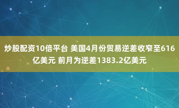炒股配资10倍平台 美国4月份贸易逆差收窄至616亿美元 前月为逆差1383.2亿美元