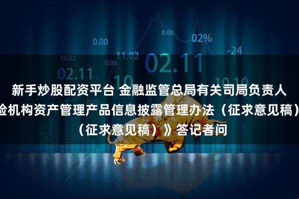 新手炒股配资平台 金融监管总局有关司局负责人就《银行保险机构资产管理产品信息披露管理办法（征求意见稿）》答记者问