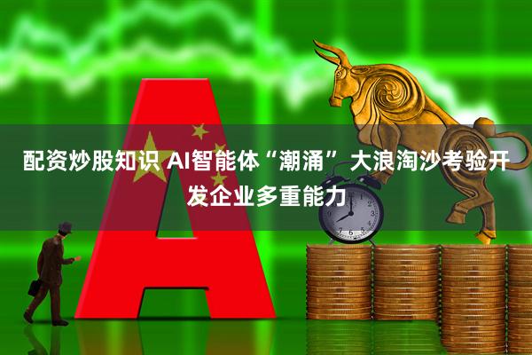 配资炒股知识 AI智能体“潮涌” 大浪淘沙考验开发企业多重能力