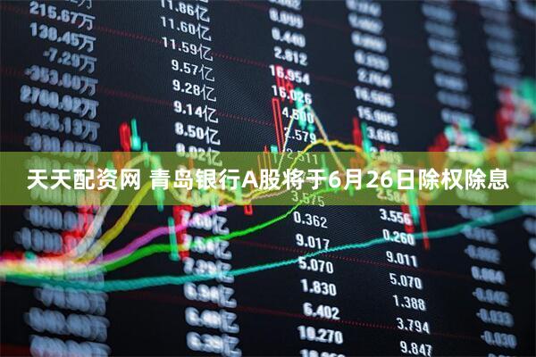 天天配资网 青岛银行A股将于6月26日除权除息