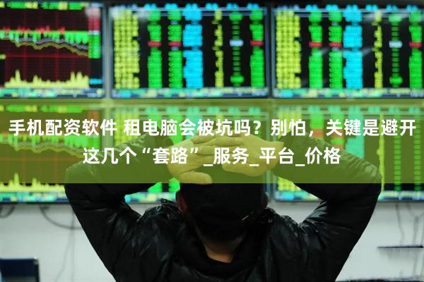 手机配资软件 租电脑会被坑吗？别怕，关键是避开这几个“套路”_服务_平台_价格