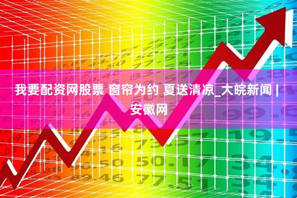 我要配资网股票 窗帘为约 夏送清凉_大皖新闻 | 安徽网