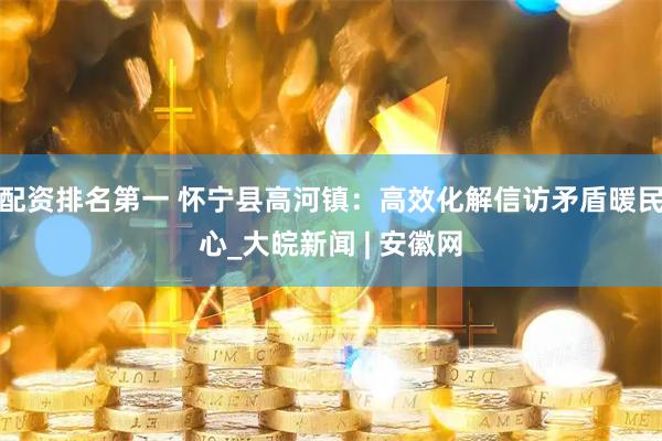 配资排名第一 怀宁县高河镇：高效化解信访矛盾暖民心_大皖新闻 | 安徽网