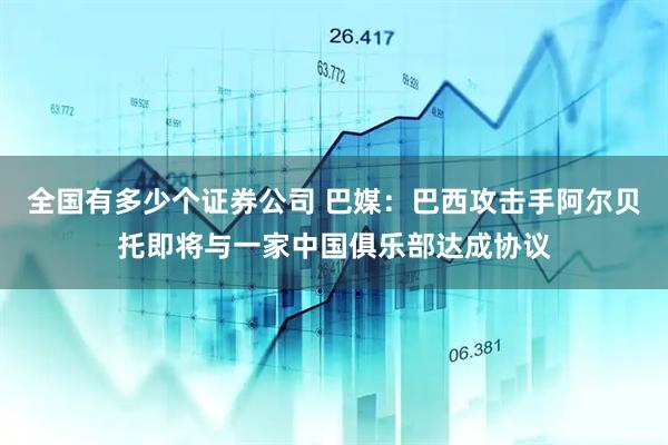 全国有多少个证券公司 巴媒：巴西攻击手阿尔贝托即将与一家中国俱乐部达成协议