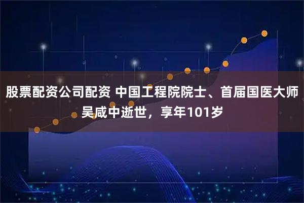 股票配资公司配资 中国工程院院士、首届国医大师吴咸中逝世，享年101岁