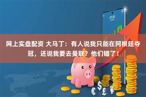 网上实盘配资 大马丁：有人说我只能在阿根廷夺冠，还说我要去曼联？他们错了！