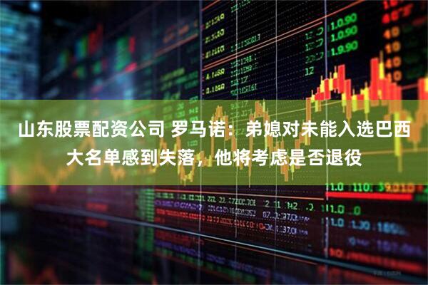 山东股票配资公司 罗马诺：弟媳对未能入选巴西大名单感到失落，他将考虑是否退役