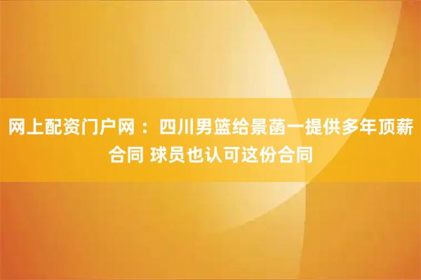 网上配资门户网 ：四川男篮给景菡一提供多年顶薪合同 球员也认可这份合同
