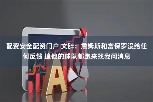 配资安全配资门户 文胖：詹姆斯和富保罗没给任何反馈 追他的球队都跑来找我问消息