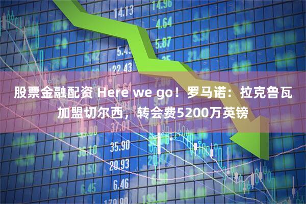 股票金融配资 Here we go！罗马诺：拉克鲁瓦加盟切尔西，转会费5200万英镑