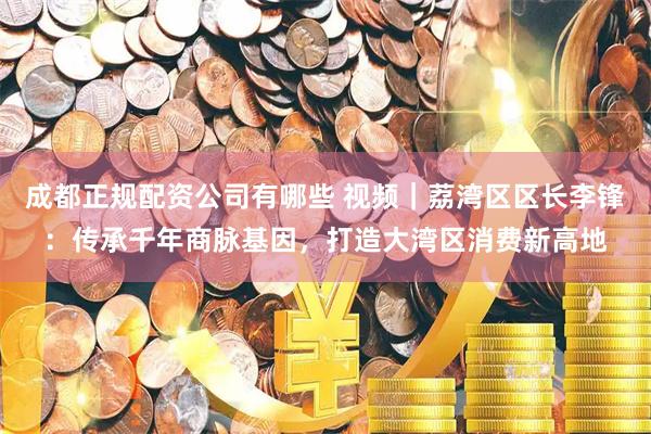 成都正规配资公司有哪些 视频｜荔湾区区长李锋：传承千年商脉基因，打造大湾区消费新高地