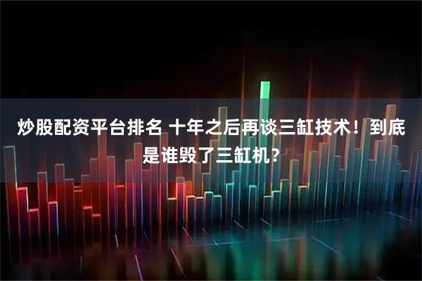 炒股配资平台排名 十年之后再谈三缸技术！到底是谁毁了三缸机？