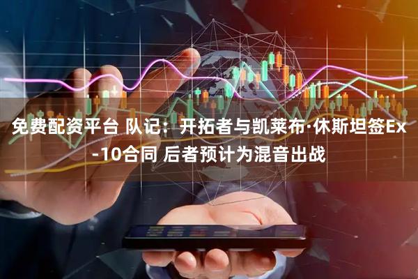 免费配资平台 队记：开拓者与凯莱布·休斯坦签Ex-10合同 后者预计为混音出战